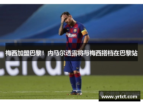 梅西加盟巴黎！内马尔透露将与梅西搭档在巴黎站