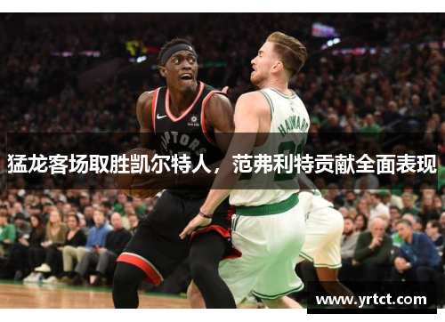猛龙客场取胜凯尔特人，范弗利特贡献全面表现