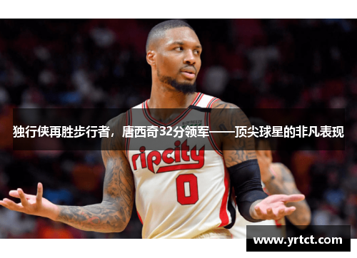 独行侠再胜步行者，唐西奇32分领军——顶尖球星的非凡表现