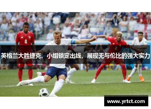 英格兰大胜捷克，小组锁定出线，展现无与伦比的强大实力
