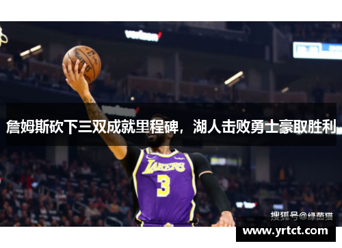 詹姆斯砍下三双成就里程碑，湖人击败勇士豪取胜利