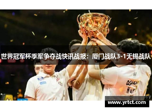 世界冠军杯季军争夺战快讯战报：厦门战队3-1无锡战队