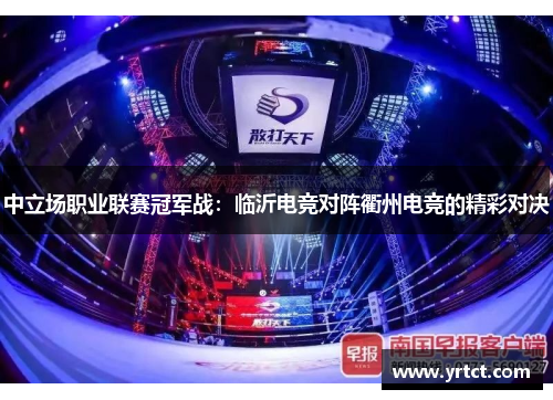 中立场职业联赛冠军战：临沂电竞对阵衢州电竞的精彩对决