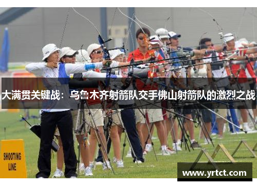 大满贯关键战：乌鲁木齐射箭队交手佛山射箭队的激烈之战