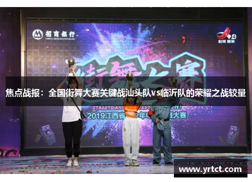 焦点战报：全国街舞大赛关键战汕头队vs临沂队的荣耀之战较量